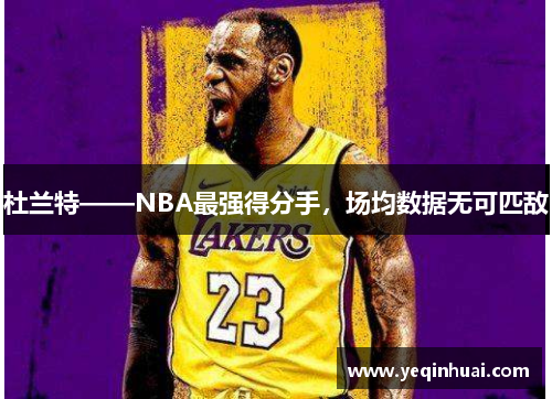 杜兰特——NBA最强得分手，场均数据无可匹敌