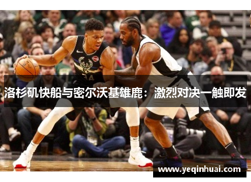 洛杉矶快船与密尔沃基雄鹿：激烈对决一触即发